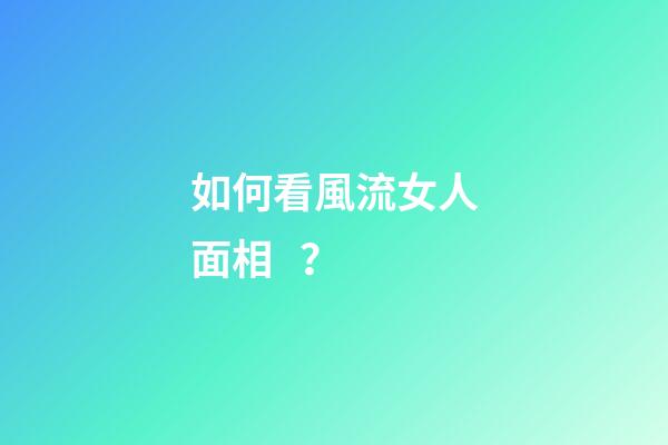如何看風流女人面相？